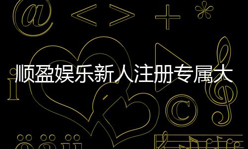 顺盈娱乐新人注册专属大礼包:首存即送588元彩金与VIP礼遇