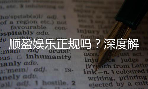 顺盈娱乐正规吗?深度解析平台资质与玩家真实体验