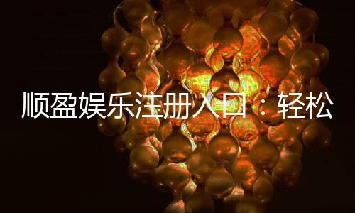 顺盈娱乐注册入口:轻松开启您的顶级博彩体验之旅