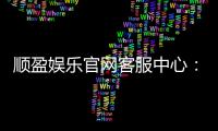 顺盈娱乐官网客服中心：专业服务与高效解决方案指南