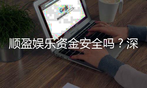 顺盈娱乐资金安全吗?深度解析平台保障措施与玩家实测反馈