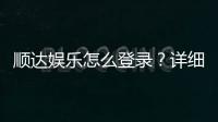 顺达娱乐怎么登录?详细步骤与常见问题解答