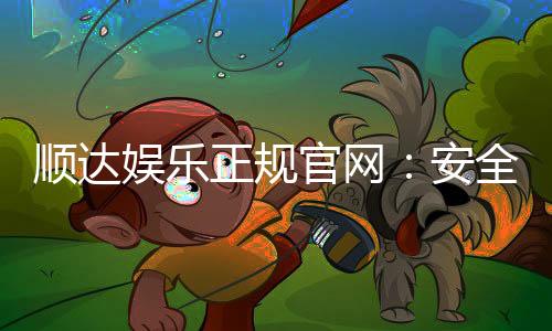 顺达娱乐正规官网：安全可靠的在线娱乐首选平台