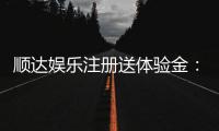 顺达娱乐注册送体验金:新会员专享豪礼首存即送体验金!