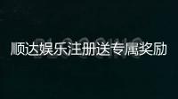 顺达娱乐注册送专属奖励:新会员首存即享豪华礼包