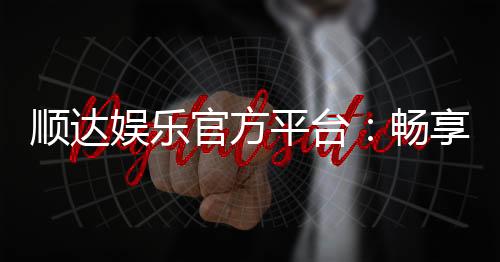 顺达娱乐官方平台:畅享顶级棋牌与电子游艺的豪华体验