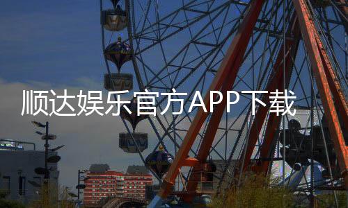 顺达娱乐官方APP下载:畅享顶级棋牌电游的必备神器
