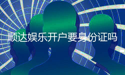 顺达娱乐开户要身份证吗?安全注册流程及证件要求详解