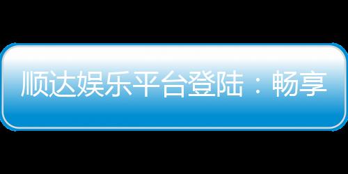 顺达娱乐平台登陆:畅享顶级游戏体验与安全投注环境