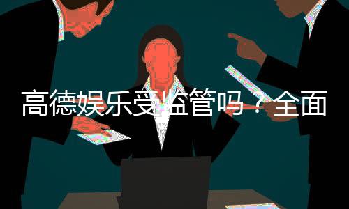 高德娱乐受监管吗?全面解析其合法性与安全监管体系