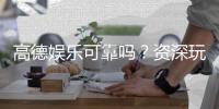 高德娱乐可靠吗?资深玩家揭秘平台真实体验与安全性