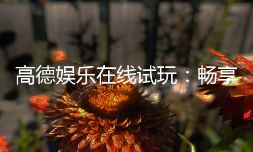高德娱乐在线试玩:畅享顶级电子游艺的试玩体验