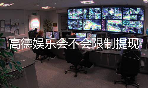 高德娱乐会不会限制提现?深度解析平台提现规则与玩家实测