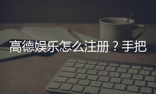 高德娱乐怎么注册?手把手教你快速完成账号申请