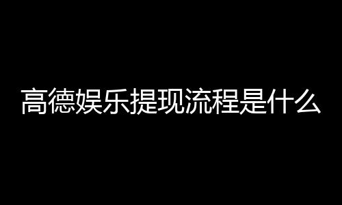 高德娱乐提现流程是什么?详细步骤与到账时间解析