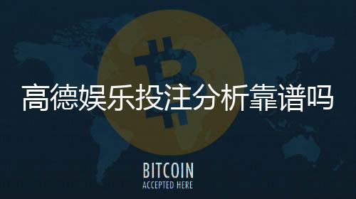 高德娱乐投注分析靠谱吗?深度评测其安全性与玩法优势