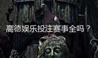 高德娱乐投注赛事全吗?全面解析平台赛事种类与特色