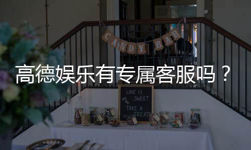 高德娱乐有专属客服吗?一对一VIP服务体验解析