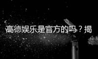 高德娱乐是官方的吗?揭秘平台背景与安全认证详情