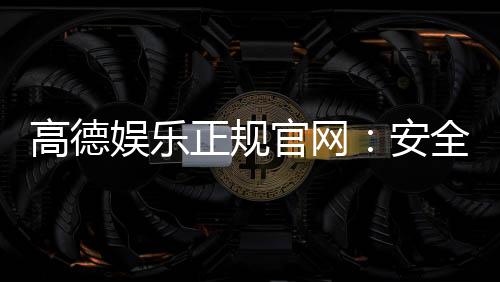 高德娱乐正规官网:安全可靠的一站式娱乐平台推荐