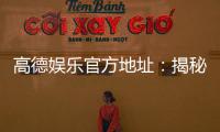 高德娱乐官方地址:揭秘官方平台安全登录与畅玩攻略