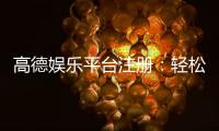 高德娱乐平台注册:轻松三步完成开户畅享顶级游戏体验