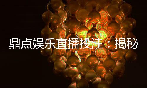 鼎点娱乐直播投注:揭秘高胜率玩家的实战技巧与投注策略