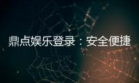 鼎点娱乐登录:安全便捷的娱乐平台体验推荐