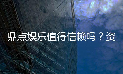 鼎点娱乐值得信赖吗?资深玩家揭秘平台真实体验与安全性