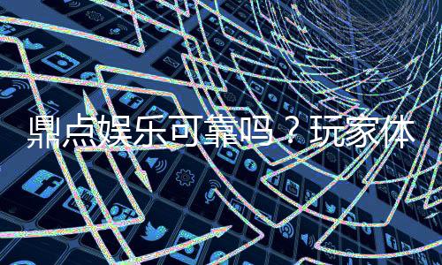 鼎点娱乐可靠吗?玩家体验告诉你