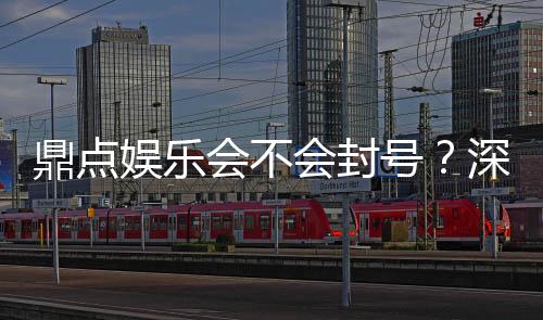 鼎点娱乐会不会封号?深度解析平台规则与防封技巧