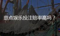 鼎点娱乐投注赔率高吗?资深玩家揭秘高赔率实战技巧