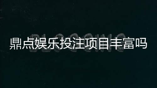 鼎点娱乐投注项目丰富吗?深度解析平台游戏种类与特色玩法