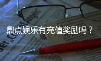 鼎点娱乐有充值奖励吗?揭秘最新充值优惠与福利活动