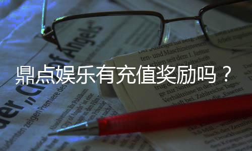 鼎点娱乐有充值奖励吗?揭秘最新充值优惠与福利活动