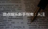 鼎点娱乐新手指南:从注册到赢钱的完整攻略