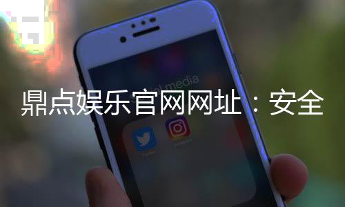 鼎点娱乐官网网址：安全畅玩的线上娱乐新选择