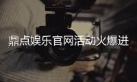 鼎点娱乐官网活动火爆进行中!