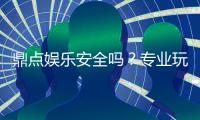 鼎点娱乐安全吗？专业玩家揭秘