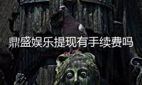 鼎盛娱乐提现有手续费吗:一文搞懂提现政策