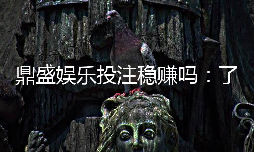 鼎盛娱乐投注稳赚吗:了解最新投注技巧