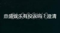 鼎盛娱乐有投诉吗？澄清一下投诉及解决疑虑