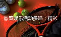 鼎盛娱乐活动多吗:精彩纷呈尽在其中