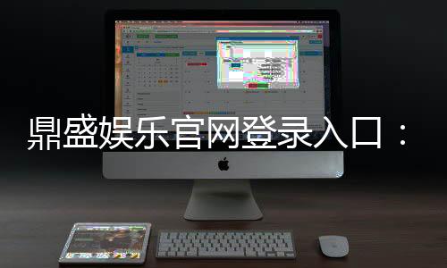 鼎盛娱乐官网登录入口：畅玩精彩棋牌游戏