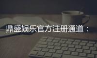 鼎盛娱乐官方注册通道:玩家必备安全可靠