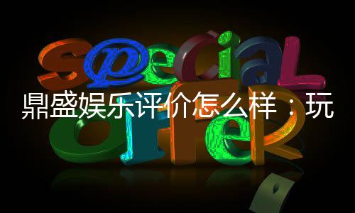 鼎盛娱乐评价怎么样:玩家真实心声