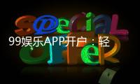 99娱乐APP开户:轻松注册即享豪华礼包与高额返水