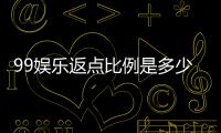 99娱乐返点比例是多少?揭秘高返点福利与实战技巧