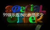 99娱乐返水比例是多少?资深玩家揭秘高返水技巧与最新政策