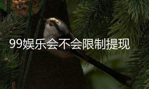 99娱乐会不会限制提现?深度解析平台提款规则与到账时效
